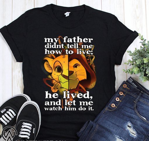 My father didn’t tell me how to live he lived and let me watch him do it the lion king shirt