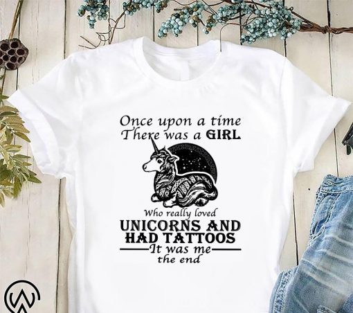 Once upon a time there was a girl who really loved unicorns and had tattoos it was me the end shirt