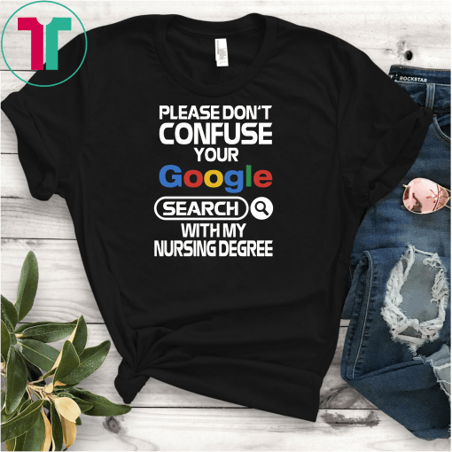 Please don’t confuse your google search with my nursing degree shirt