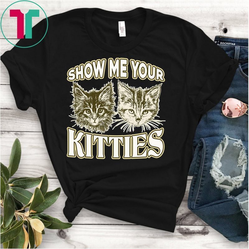 SHOW ME YOUR KITTIES shirt Funny Kitten T-Shirt - OrderQuilt.com
