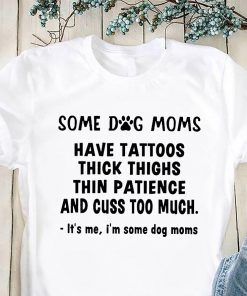 Some dog moms have tattoos thick thinks thin paticence and cuss too much it’s me I’m some dog moms shirt
