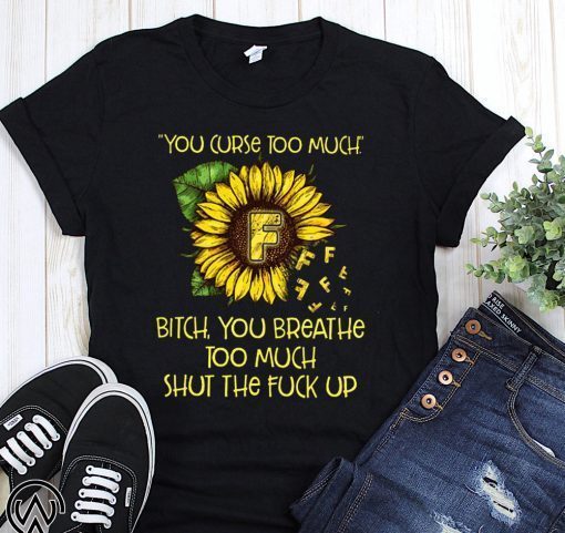 Sunflower you curse too much bitch you breathe too much shut the fuck up shirt