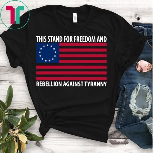 This Stand For Freedom Rebellion Against Tyranny Betsy Ross T-Shirt
