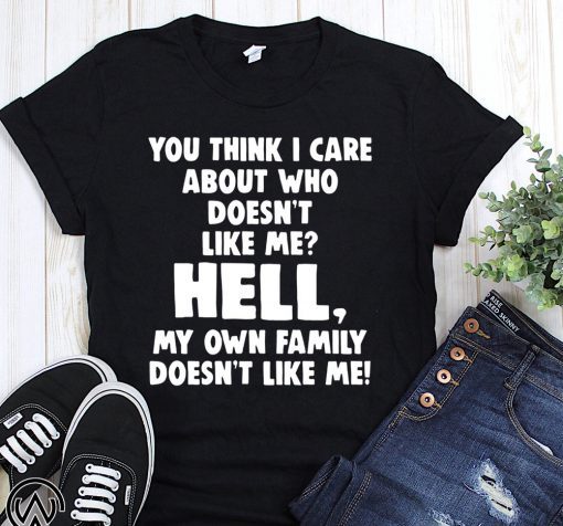 You think I care about who doesn’t like me hell my own family doesn’t like me shirt