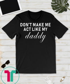 don't make me act like my daddy t shirts