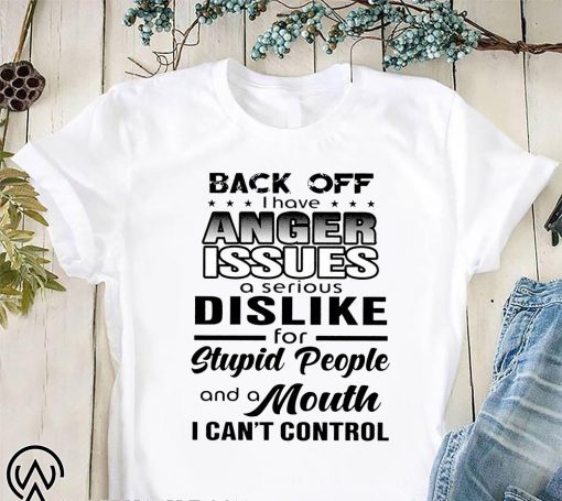 Back off I have a anger issues and serious dislike for stupid people shirt