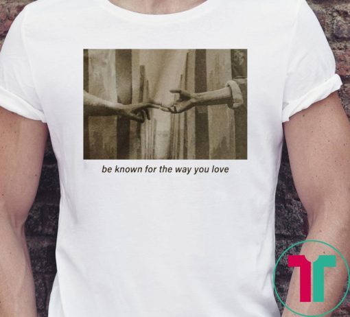 Be Known For The Way You Love T-Shirt