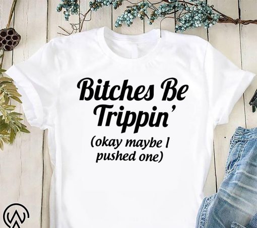 Bitches be trippin’ok maybe I pushed one shirt