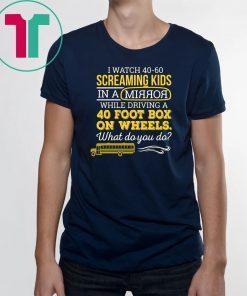 Bus driver I watch 40-60 screaming kids in a mirror while driving a 40 foot box on wheels shirt