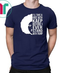 Colin kaepernick I’ll take a knee with kaep before I ever stand with trump shirt