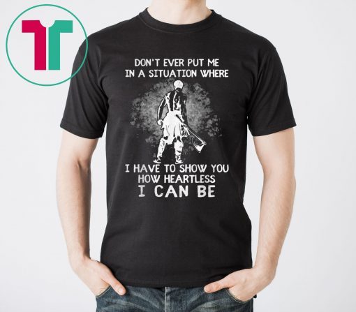 Don’t Ever Put Me In A Situation Where I Have To Show You How Heartless I Can Be Tee Shirt