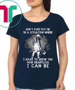 Don’t Ever Put Me In A Situation Where I Have To Show You How Heartless I Can Be Tee Shirt