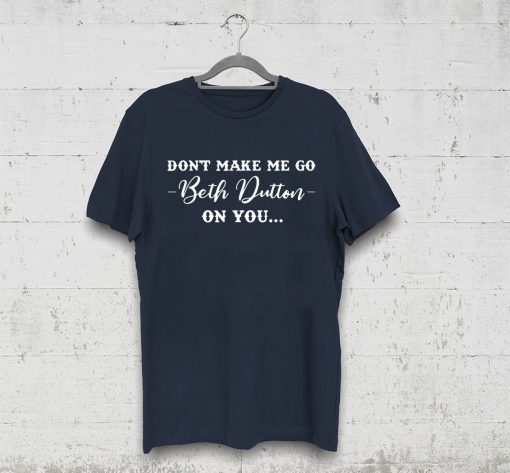 Don’t Make Me Go Beth Dutton On You Tee Shirt