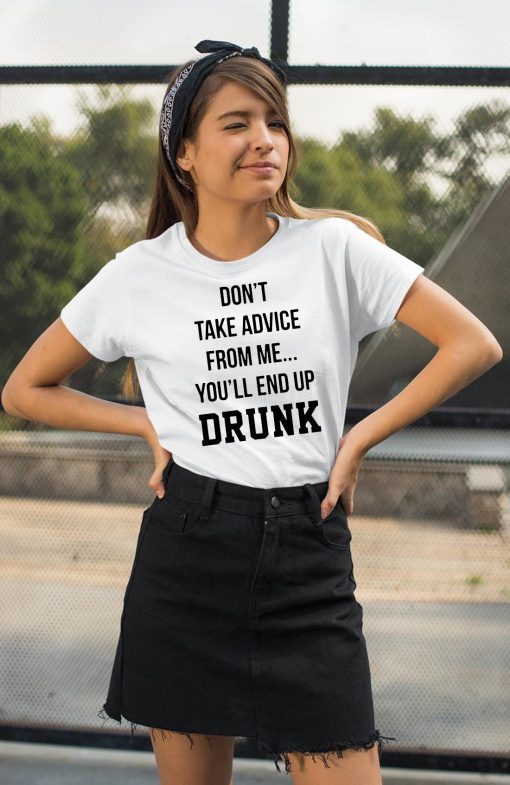 Don’t take advice from me you’ll end up drunk shirt