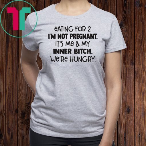 Eating for 2 I’m not pregnant it’s me and my inner bitch we’re hungry shirt