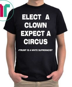 Elect A Clown Expect a Circus Trump Is A White Supremacist Shirt