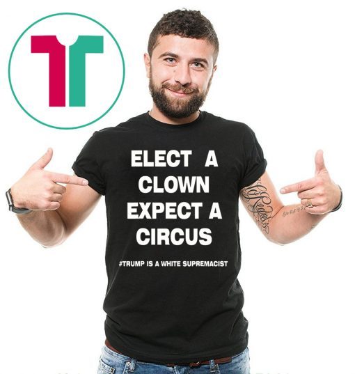 Elect A Clown Expect a Circus Trump Is A White Supremacist Shirt