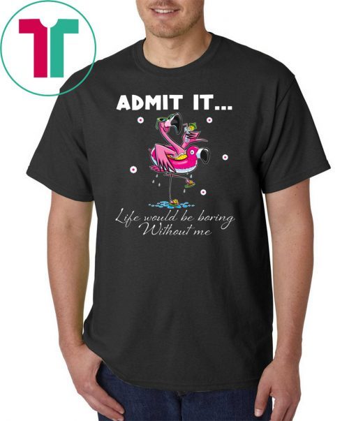 Flamingo Admit It Life Would Be Boring Without Me Tee Shirt
