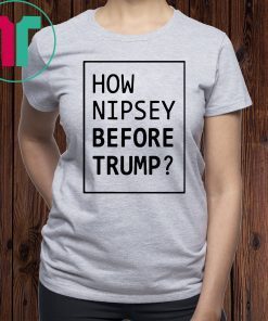 How Nipsey Before Trump Tee Shirt