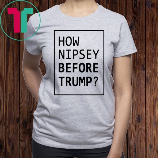 How Nipsey Before Trump Tee Shirt