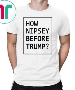 How Nipsey Before Trump Tee Shirt