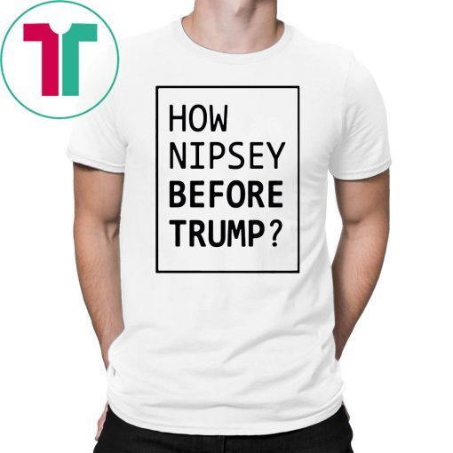 How Nipsey Before Trump Tee Shirt