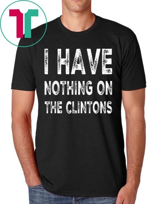I Have Nothing On The Clintons 2019 Shirt