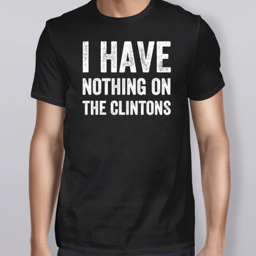 I Have Nothing On The Clintons Shirt