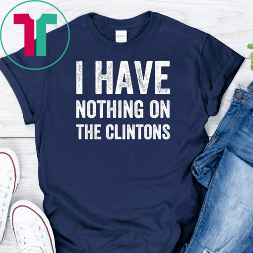 I Have Nothing On The Clintons Shirt