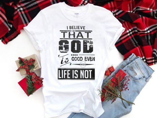 I believe that God is good even when life is not shirt