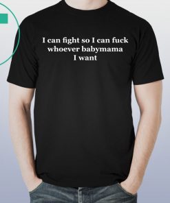 I can fight so I can fuck whoever babymama I want tee shirt