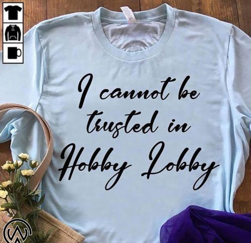 I cannot be trusted in hobby lobby shirt