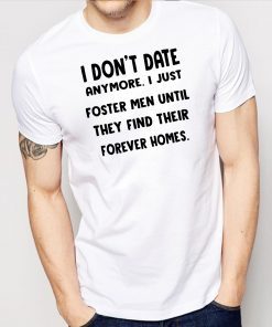 I don’t date anymore I just foster men until they find their forever homes shirt