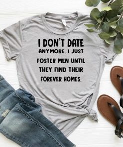I don’t date anymore I just foster men until they find their forever homes shirt