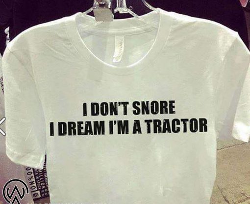 I don’t snore I dream I’m a tractor shirt