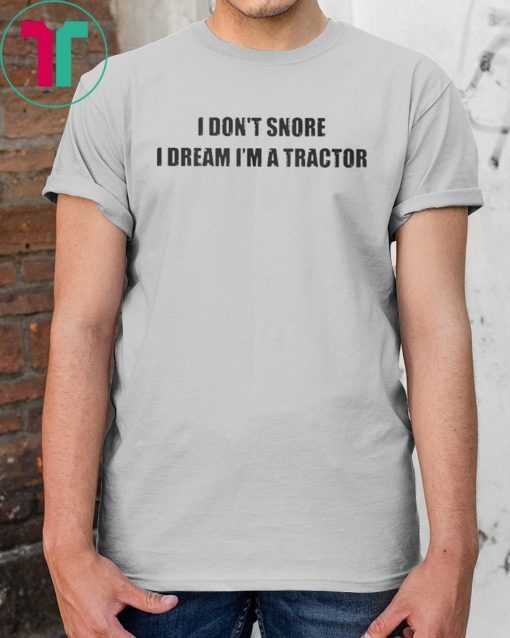 I don’t snore I dream I’m a tractor shirt