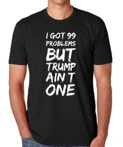 I got 99 problems but Trump ain’t one Gift Tee shirt