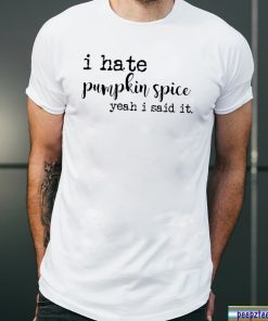 I hate pumpkin spice yeah I said it shirt
