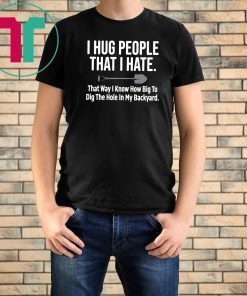 I hug people that I hate that way I know how big to dig the hole in my backyard 2019 T-Shirts