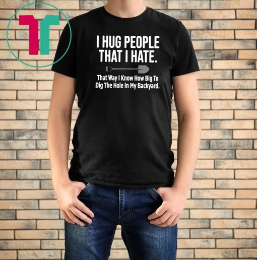 I hug people that I hate that way I know how big to dig the hole in my backyard 2019 T-Shirts