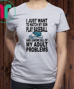 I just want to watch my son play baseball and ignore all of my adult problems shirt
