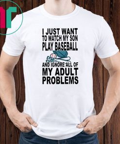 I just want to watch my son play baseball and ignore all of my adult problems shirt