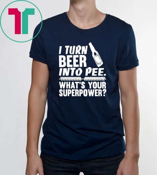 I turn beer into pee what’s your supperpower shirt