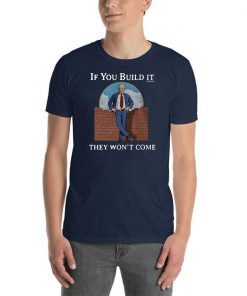 If you build it the won’t come donald trump wall shirt