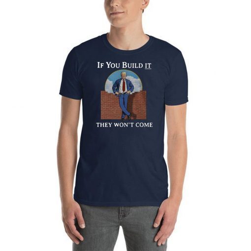 If you build it the won’t come donald trump wall shirt
