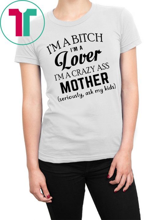 I’m a bitch I’m a lover I’m a crazy ass mother seriously ask my kids shirt