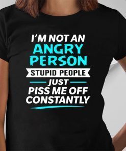 I’m not an angry person stupid people just piss me off constantly shirt