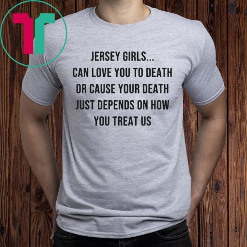 Jersey Girls Can Love You To Death Or Cause Your Death Just Depend On How You Treat Us Shirt