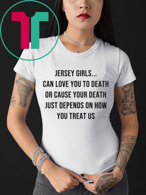 Jersey Girls Can Love You To Death Or Cause Your Death Just Depend On How You Treat Us Shirt