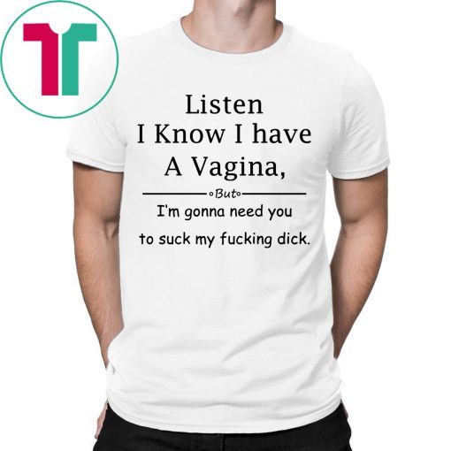 Listen I know I have a vagina tee shirt
